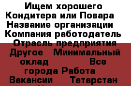 Ищем хорошего Кондитера или Повара › Название организации ­ Компания-работодатель › Отрасль предприятия ­ Другое › Минимальный оклад ­ 20 000 - Все города Работа » Вакансии   . Татарстан респ.,Чистопольский р-н
